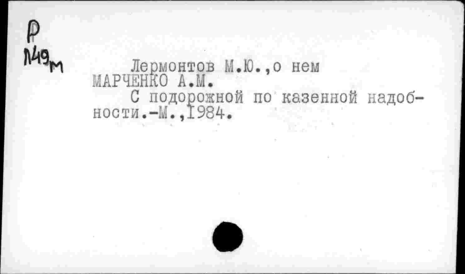 ﻿Лермонтов М.Ю.,о нем МАРЧЕНКО А.М.
С подорожной по казенной надоб ности.-М.,1984.